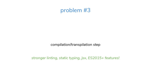 compilation/transpilation step
stronger linting, static typing, jsx, ES2015+ features!
problem #3
