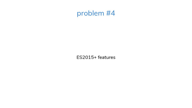ES2015+ features
problem #4

