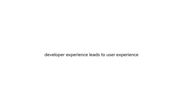 developer experience leads to user experience
