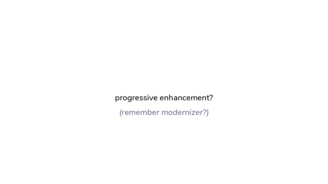 progressive enhancement?
(remember modernizer?)
