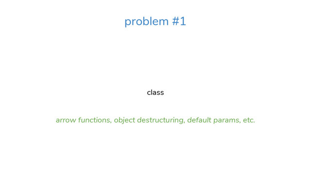 class
arrow functions, object destructuring, default params, etc.
problem #1

