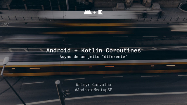 Walmyr Carvalho
#AndroidMeetupSP
Android + Kotlin Coroutines
Async de um jeito "diferente"
+
