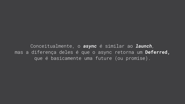 Conceitualmente, o async é similar ao launch,
mas a diferença deles é que o async retorna um Deferred,
que é basicamente uma future (ou promise).
