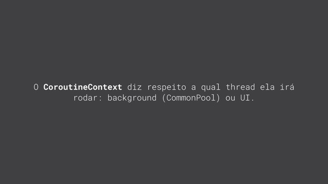 O CoroutineContext diz respeito a qual thread ela irá
rodar: background (CommonPool) ou UI.
