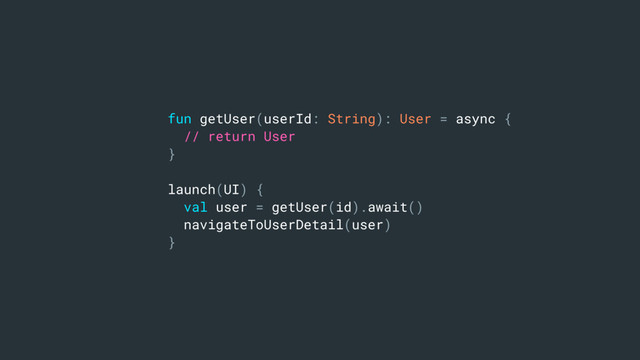 fun getUser(userId: String): User = async {
// return User
}
launch(UI) {
val user = getUser(id).await()
navigateToUserDetail(user)
}
