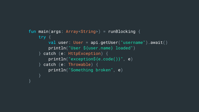 fun main(args: Array) = runBlocking {
try {
val user: User = api.getUser("username").await()
println("User ${user.name} loaded")
} catch (e: HttpException) {
println("exception${e.code()}", e)
} catch (e: Throwable) {
println("Something broken", e)
}
}

