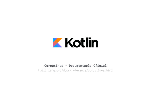 Coroutines - Documentação Oficial
kotlinlang.org/docs/reference/coroutines.html
