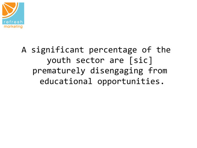 A	  significant	  percentage	  of	  the	  
youth	  sector	  are	  [sic]	  
prematurely	  disengaging	  from	  
educational	  opportunities.
	  
