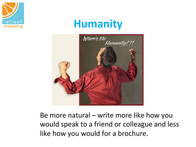 Humanity
	  
Be	  more	  natural	  –	  write	  more	  like	  how	  you	  
would	  speak	  to	  a	  friend	  or	  colleague	  and	  less	  
like	  how	  you	  would	  for	  a	  brochure.	  
