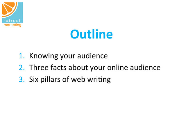 Outline
	  
1.  Knowing	  your	  audience	  
2.  Three	  facts	  about	  your	  online	  audience	  
3.  Six	  pillars	  of	  web	  wri=ng	  
	  
	  
