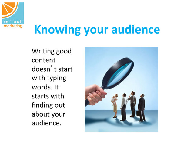 Knowing	  your	  audience
	  
Wri=ng	  good	  
content	  
doesn’t	  start	  
with	  typing	  
words.	  It	  
starts	  with	  
ﬁnding	  out	  
about	  your	  
audience.	  
	  
