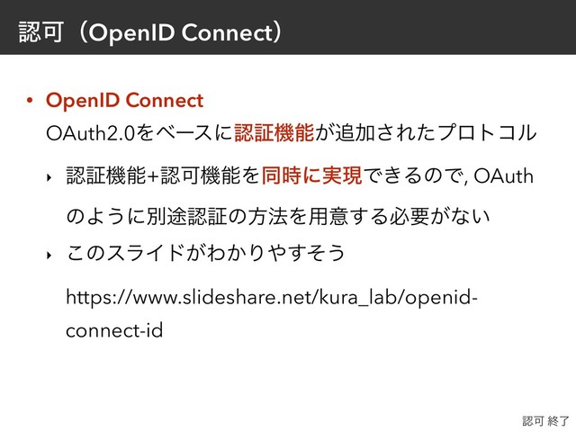 ೝՄʢOpenID Connectʣ
• OpenID Connect 
OAuth2.0Λϕʔεʹೝূػೳ͕௥Ճ͞Εͨϓϩτίϧ
‣ ೝূػೳ+ೝՄػೳΛಉ࣌ʹ࣮ݱͰ͖ΔͷͰ, OAuth
ͷΑ͏ʹผ్ೝূͷํ๏Λ༻ҙ͢Δඞཁ͕ͳ͍
‣ ͜ͷεϥΠυ͕Θ͔Γ΍ͦ͢͏ 
https://www.slideshare.net/kura_lab/openid-
connect-id
ೝՄ ऴྃ
