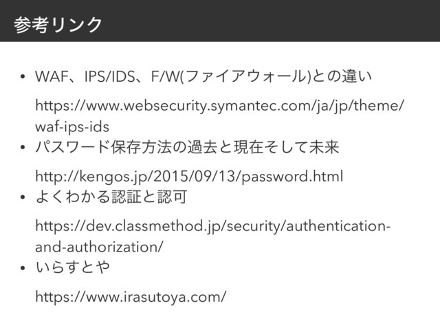 ࢀߟϦϯΫ
• WAFɺIPS/IDSɺF/W(ϑΝΠΞ΢Υʔϧ)ͱͷҧ͍ 
https://www.websecurity.symantec.com/ja/jp/theme/
waf-ips-ids
• ύεϫʔυอଘํ๏ͷաڈͱݱࡏͦͯ͠ະདྷ 
http://kengos.jp/2015/09/13/password.html
• Α͘Θ͔ΔೝূͱೝՄ 
https://dev.classmethod.jp/security/authentication-
and-authorization/
• ͍Β͢ͱ΍ 
https://www.irasutoya.com/
