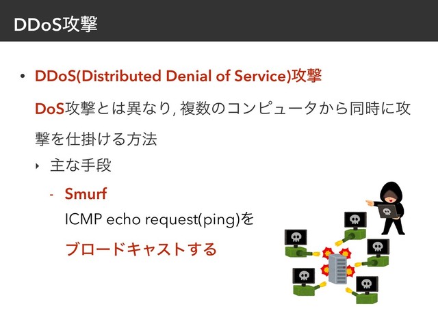 DDoS߈ܸ
• DDoS(Distributed Denial of Service)߈ܸ 
DoS߈ܸͱ͸ҟͳΓ, ෳ਺ͷίϯϐϡʔλ͔Βಉ࣌ʹ߈
ܸΛ࢓ֻ͚Δํ๏
‣ ओͳखஈ
- Smurf 
ICMP echo request(ping)Λ 
ϒϩʔυΩϟετ͢Δ
