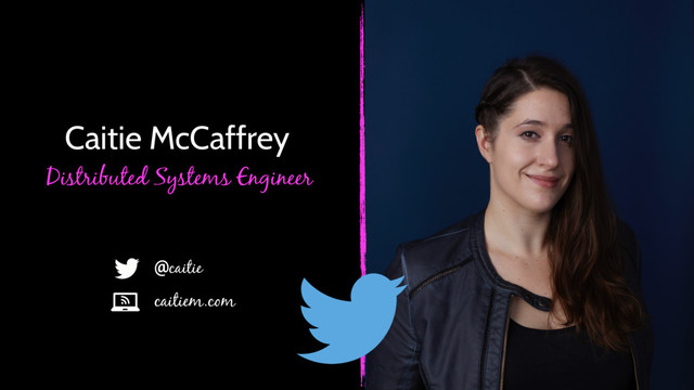 Caitie McCaffrey
Distributed Systems Engineer
@caitie
caitiem.com
