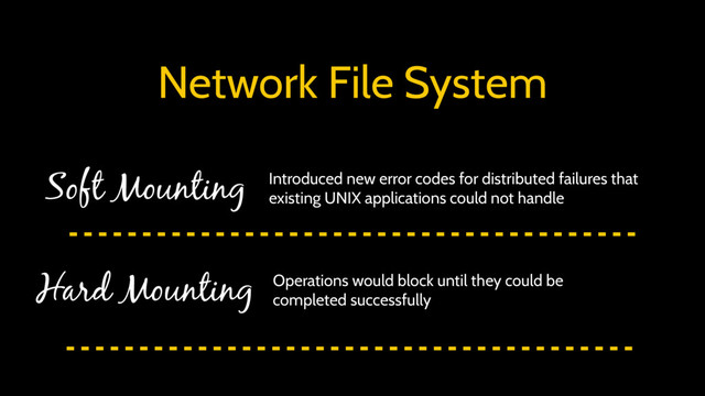 Network File System
Soft Mounting
Hard Mounting
Introduced new error codes for distributed failures that
existing UNIX applications could not handle
Operations would block until they could be
completed successfully
