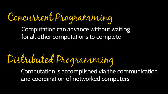 Computation can advance without waiting
for all other computations to complete
Computation is accomplished via the communication
and coordination of networked computers
Concurrent Programming
Distributed Programming
