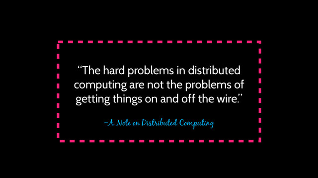 –A Note on Distributed Computing
“The hard problems in distributed
computing are not the problems of
getting things on and off the wire.”
Kendall et al., “A Note On Distributed Computing”, 1994
