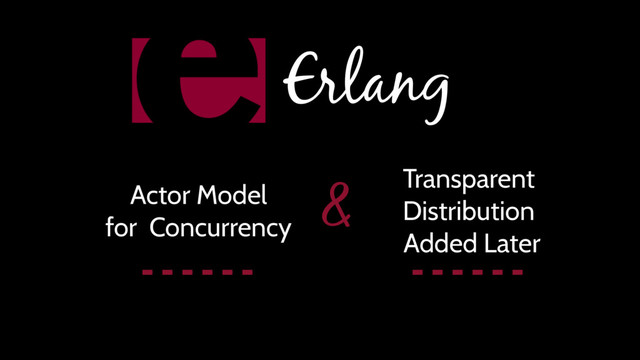 Erlang
Actor Model
for Concurrency
Transparent
Distribution
Added Later
&

