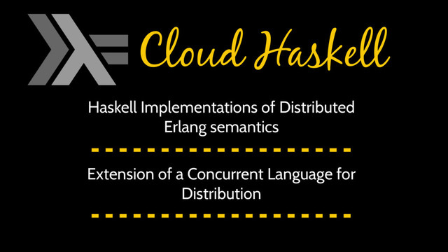 Cloud Haskell
Haskell Implementations of Distributed
Erlang semantics
Extension of a Concurrent Language for
Distribution

