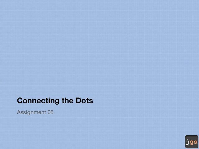 jgs
Connecting the Dots
Assignment 05
