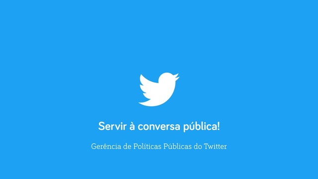 Servir à conversa pública!
Gerência de Políticas Públicas do Twitter
