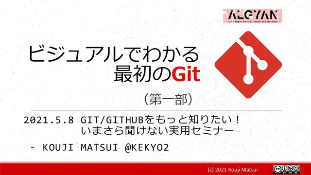 (c) 2021 Kouji Matsui
ビジュアルでわかる
最初のGit
（第一部）
2021.5.8 GIT/GITHUBをもっと知りたい！
いまさら聞けない実用セミナー
- KOUJI MATSUI @KEKYO2
