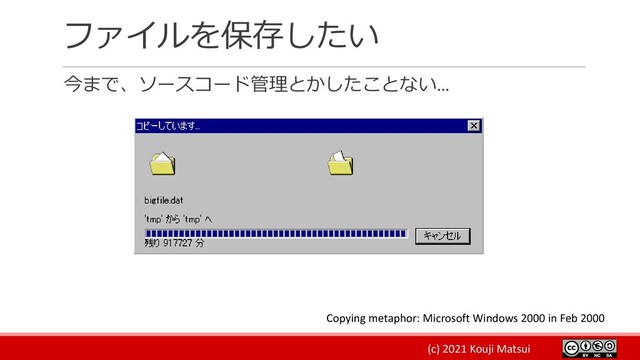 (c) 2021 Kouji Matsui
ファイルを保存したい
今まで、ソースコード管理とかしたことない…
Copying metaphor: Microsoft Windows 2000 in Feb 2000
