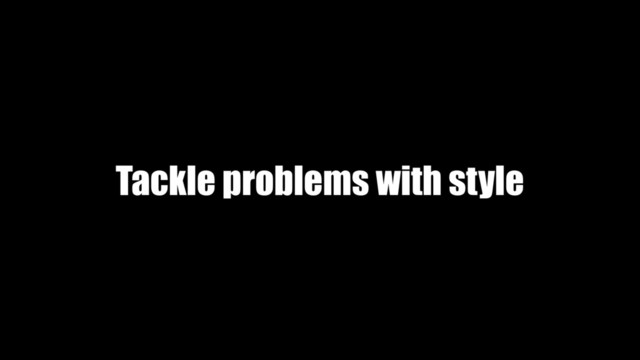 Tackle problems with style
