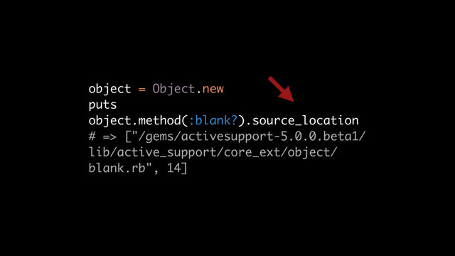 object = Object.new
puts
object.method(:blank?).source_location
# => ["/gems/activesupport-5.0.0.beta1/
lib/active_support/core_ext/object/
blank.rb", 14]
