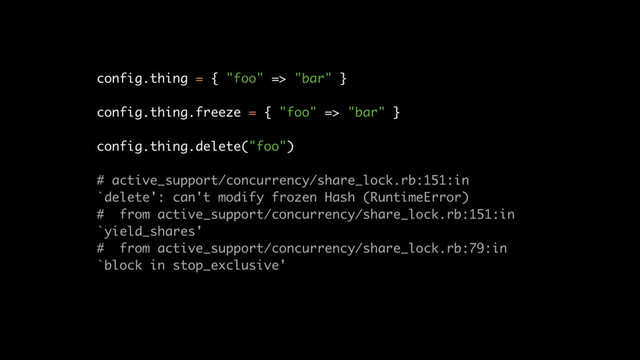 config.thing = { "foo" => "bar" }
config.thing.freeze = { "foo" => "bar" }
config.thing.delete("foo")
# active_support/concurrency/share_lock.rb:151:in
`delete': can't modify frozen Hash (RuntimeError)
# from active_support/concurrency/share_lock.rb:151:in
`yield_shares'
# from active_support/concurrency/share_lock.rb:79:in
`block in stop_exclusive'
