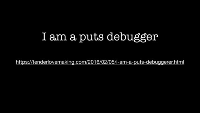 I am a puts debugger
https://tenderlovemaking.com/2016/02/05/i-am-a-puts-debuggerer.html
