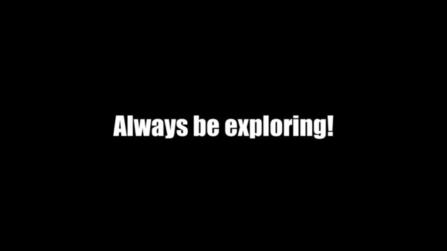 Always be exploring!
