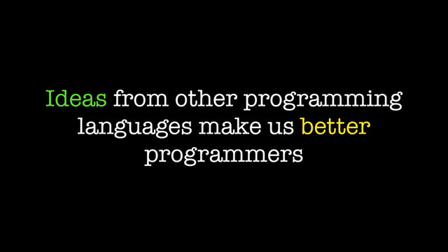 Ideas from other programming
languages make us better
programmers
