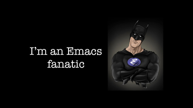 I’m an Emacs
fanatic
