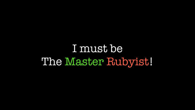 I must be
The Master Rubyist!
