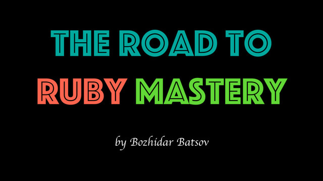 The Road to
Ruby Mastery
by Bozhidar Batsov
