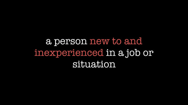 a person new to and
inexperienced in a job or
situation
