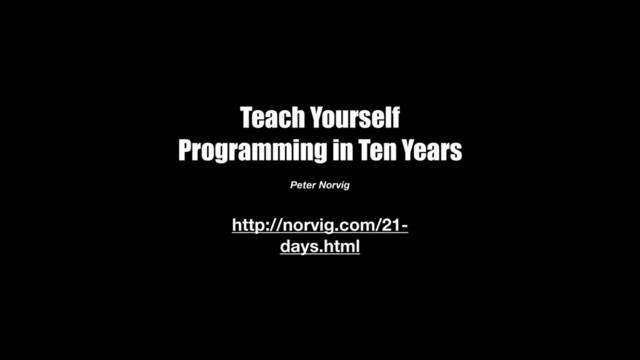 http://norvig.com/21-
days.html
Teach Yourself
Programming in Ten Years
Peter Norvig
