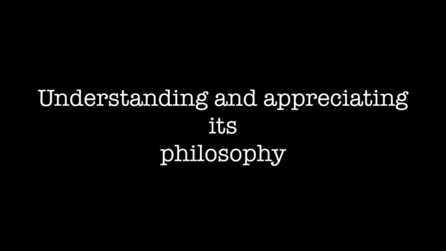 Understanding and appreciating
its
philosophy
