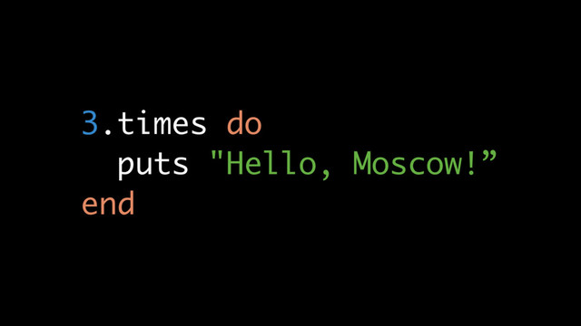 3.times do
puts "Hello, Moscow!”
end
