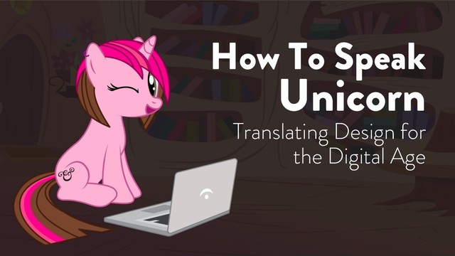 How To Speak
Unicorn
Translating Design for
the Digital Age

