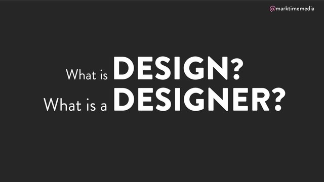 @marktimemedia
What is
DESIGN?
What is a
DESIGNER?
