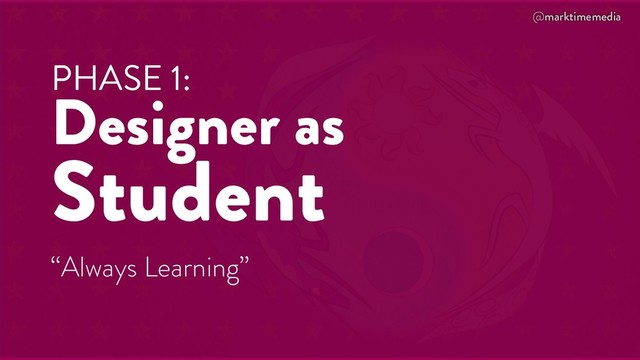 @marktimemedia
PHASE 1:
Designer as
Student
“Always Learning”
