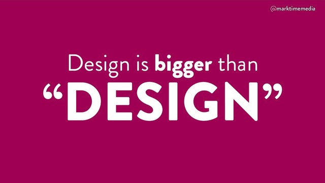 @marktimemedia
Design is bigger than
“DESIGN”
