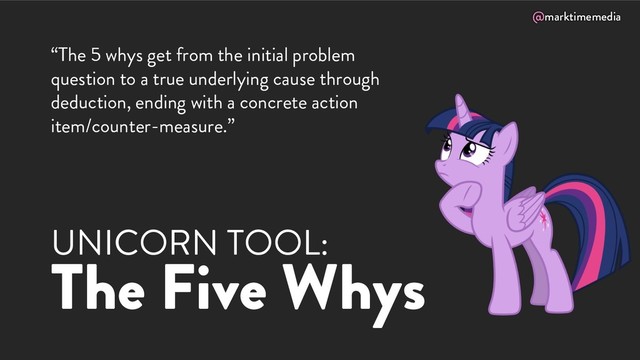 @marktimemedia
UNICORN TOOL:
The Five Whys
“The 5 whys get from the initial problem
question to a true underlying cause through
deduction, ending with a concrete action
item/counter-measure.”
