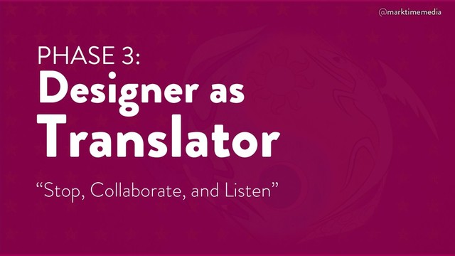@marktimemedia
PHASE 3:
Designer as
Translator
“Stop, Collaborate, and Listen”
