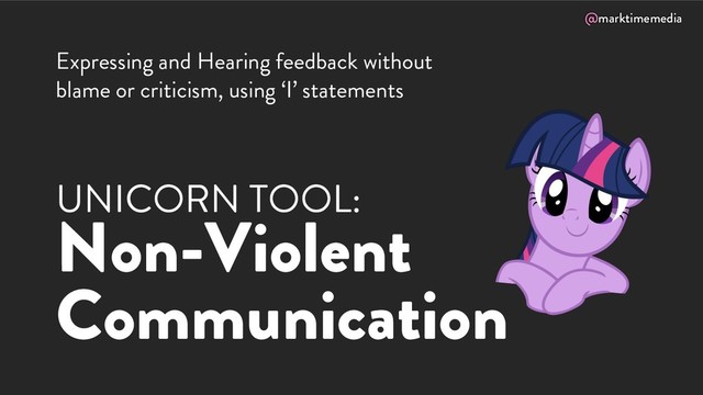 @marktimemedia
UNICORN TOOL:
Non-Violent
Communication
Expressing and Hearing feedback without
blame or criticism, using ‘I’ statements
