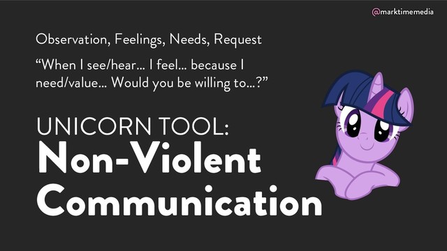 @marktimemedia
UNICORN TOOL:
Non-Violent
Communication
Observation, Feelings, Needs, Request
“When I see/hear… I feel… because I
need/value… Would you be willing to…?”
