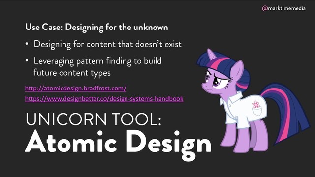 @marktimemedia
UNICORN TOOL:
Atomic Design
Use Case: Designing for the unknown
• Designing for content that doesn’t exist
• Leveraging pattern finding to build
future content types
http://atomicdesign.bradfrost.com/
https://www.designbetter.co/design-systems-handbook
